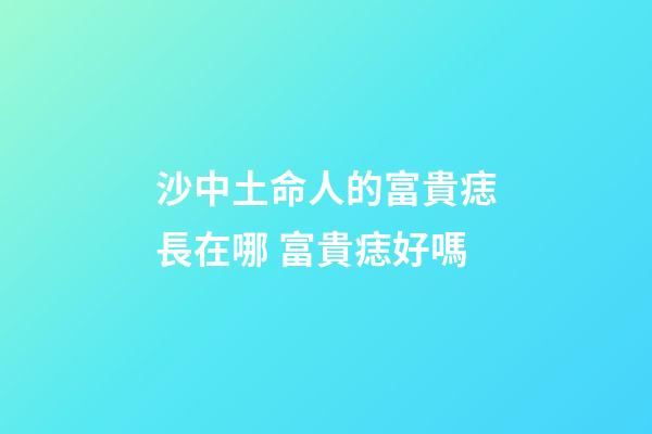 沙中土命人的富貴痣長在哪 富貴痣好嗎